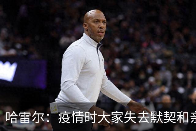 哈雷尔：疫情时大家失去默契&亲朋去世 况且热火三巨头首年也输了